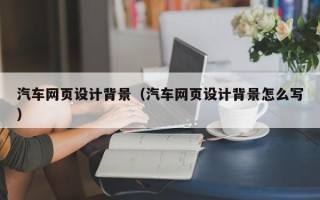 鄢陵汽车网页设计背景（汽车网页设计背景怎么写）