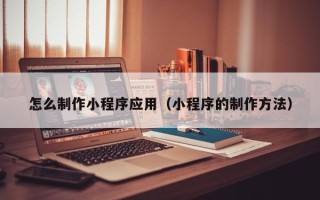 鄢陵怎么制作小程序应用（小程序的制作方法）