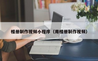 鄢陵相册制作视频小程序（用相册制作视频）